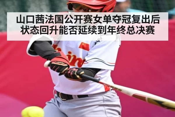 山口茜法国公开赛女单夺冠复出后状态回升能否延续到年终总决赛